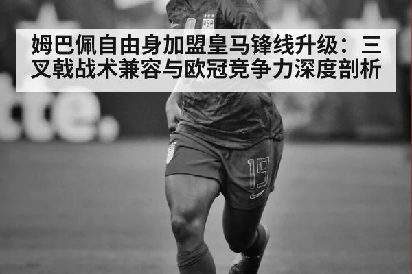 姆巴佩自由身加盟皇马锋线升级：三叉戟战术兼容与欧冠竞争力深度剖析